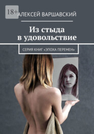 бесплатно читать книгу Из стыда в удовольствие. Серия книг «Эпоха перемен» автора Алексей Варшавский