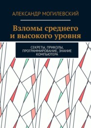 бесплатно читать книгу Взломы среднего и высокого уровня. Секреты, приколы, программирование, знание компьютера автора Александр Могилевский