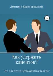 бесплатно читать книгу Как удержать клиентов? Что для этого необходимо сделать? автора Дмитрий Красноводский