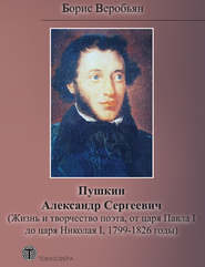 бесплатно читать книгу Пушкин Александр Сергеевич (Жизнь и творчество поэта, от царя Павла I до царя Николая I, 1799 – 1826 годы) автора Борис Веробьян