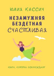 бесплатно читать книгу Незамужняя, бездетная, счастливая автора Юлия Кассич