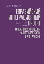бесплатно читать книгу Евразийский интеграционный проект: предпосылки, становление, развитие. Глобальные процессы на постсоветском пространстве автора Ефим Пивовар