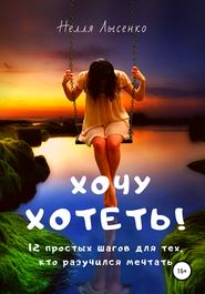 бесплатно читать книгу Хочу хотеть! 12 простых шагов для тех, кто разучился мечтать автора Нелля Лысенко