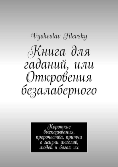 Книга для гаданий, или Откровения безалаберного. Короткие высказывания, пророчества, притчи о жизни ангелов, людей и богах их