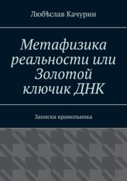 бесплатно читать книгу Метафизика реальности, или Золотой ключик ДНК. Записки крамольника автора Любѣслав Качурин