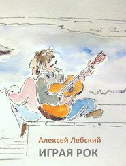 бесплатно читать книгу Играя рок автора Алексей Лебский