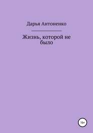 бесплатно читать книгу Жизнь, которой не было автора Дарья Антоненко