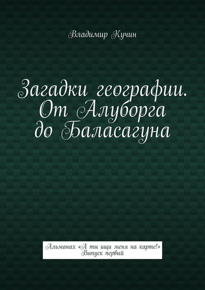 Загадки географии. От Алуборга до Баласагуна. Альманах «А ты ищи меня на карте!» Выпуск первый