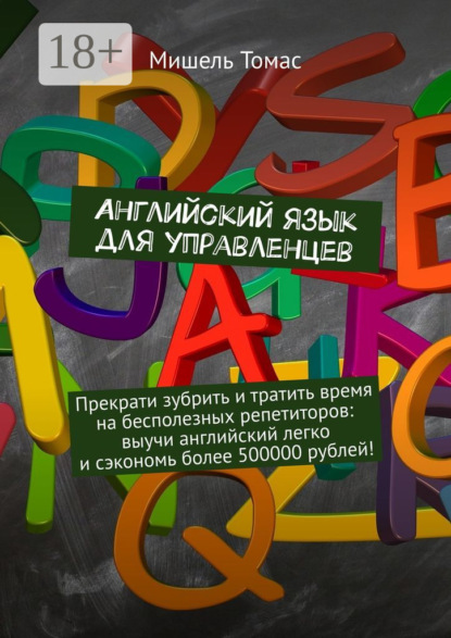Английский язык для управленцев. Прекрати зубрить и тратить время на бесполезных репетиторов: выучи английский легко и сэкономь более 500000 рублей!