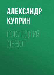 бесплатно читать книгу Последний дебют автора Александр Куприн