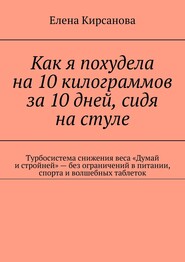 бесплатно читать книгу Как я похудела на 10 килограммов за 10 дней, сидя на стуле. Турбосистема снижения веса «Думай и стройней» – без ограничений в питании, спорта и волшебных таблеток автора Елена Кирсанова