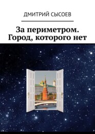 бесплатно читать книгу За периметром. Город, которого нет автора Дмитрий Сысоев
