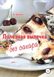 бесплатно читать книгу Полезная выпечка без сахара автора Александр Шумов