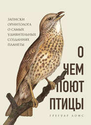 бесплатно читать книгу О чем поют птицы. Записки орнитолога о самых удивительных созданиях планеты автора Грегуар Лоис