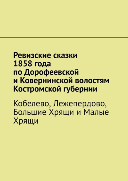 Ревизские сказки 1858 года по Дорофеевской и Ковернинской волостям Костромской губернии. Кобелево, Лежепердово, Большие Хрящи и Малые Хрящи