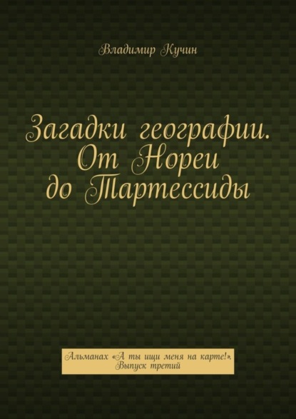 Загадки географии. От Нореи до Тартессиды. Альманах «А ты ищи меня на карте!». Выпуск третий