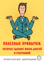 бесплатно читать книгу Полезные привычки, которые сделают жизнь долгой и счастливой автора Александр Шерешев