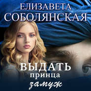 бесплатно читать книгу Выдать принца замуж автора Елизавета Соболянская
