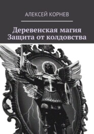 бесплатно читать книгу Деревенская магия. Защита от колдовства автора Алексей Корнев