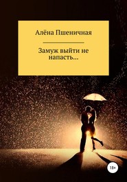 бесплатно читать книгу Замуж выйти не напасть… автора Алёна Пшеничная