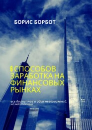 бесплатно читать книгу 6 способов заработка на финансовых рынках. Все доступные и один невозможный, но настоящий автора Борис Борбот