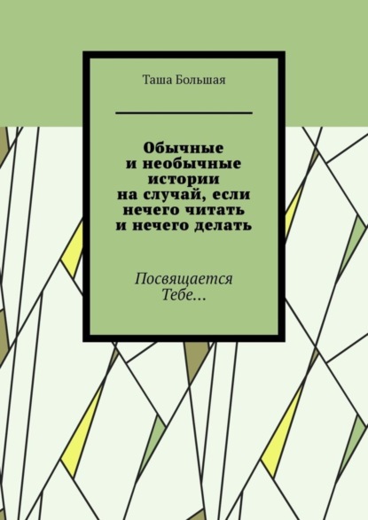 Обычные и необычные истории на случай, если нечего читать и нечего делать. Посвящается Тебе…