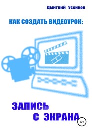 бесплатно читать книгу Как создать видеоурок: запись с экрана автора Дмитрий Усенков