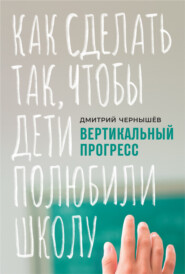 бесплатно читать книгу Вертикальный прогресс: как сделать так, чтобы дети полюбили школу автора Дмитрий Чернышев