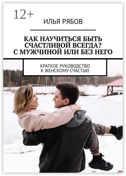 Как научиться быть счастливой всегда? С мужчиной или без него. Краткое руководство к женскому счастью