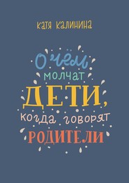 бесплатно читать книгу О чем молчат дети, когда говорят родители автора Катя Калинина