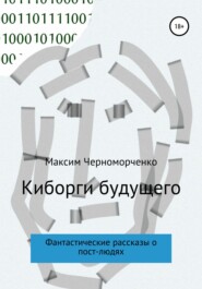 бесплатно читать книгу Киборги будущего. Фантастические рассказы о пост-людях автора Максим Черноморченко