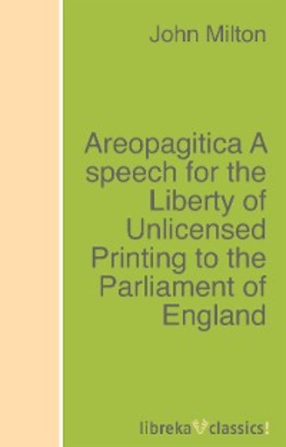 Areopagitica A speech for the Liberty of Unlicensed Printing to the Parliament of England