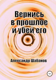 бесплатно читать книгу Вернись в прошлое и убей его автора Александр Шабанов