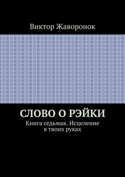 Слово о Рэйки. Книга седьмая. Исцеление в твоих руках