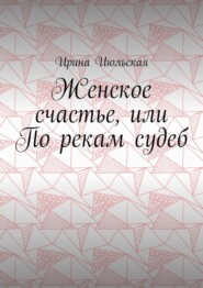 бесплатно читать книгу Женское счастье, или По рекам судеб автора Ирина Июльская