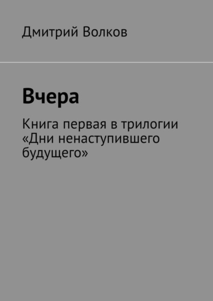 Вчера. Книга первая в трилогии «Дни ненаступившего будущего»