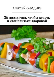 бесплатно читать книгу 36 продуктов, чтобы худеть и становиться здоровой автора Алексей Сабадырь