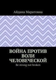 бесплатно читать книгу Война против воли человеческой. Be strong not broken автора Айдана Маратовна