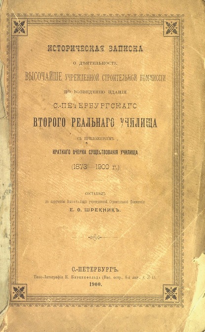 Историческая записка о деятельности Высочайше учрежденной строительной комиссии по возведению здания С.-Петербургского второго Реального Училища с приложением краткого очерка существования училища 