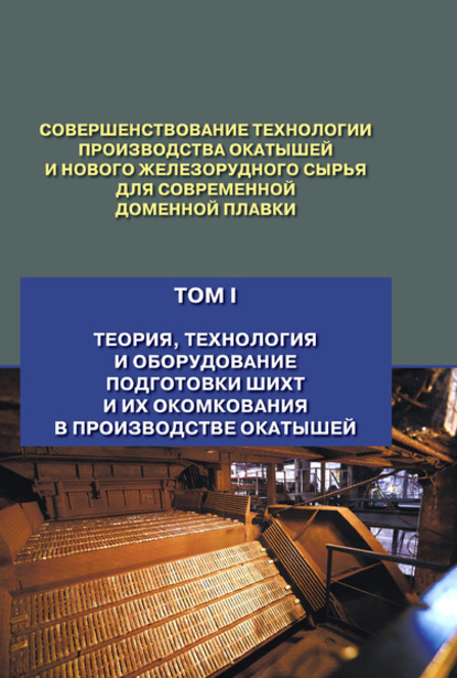 Совершенствование технологии производства окатышей и нового железорудного сырья для современной доменной плавки. Том 1. Теория, технология и оборудование подготовки шихт и их окомкования в производств