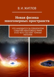 бесплатно читать книгу Новая физика многомерных пространств. Что находится за горизонтом событий квантового мира и из чего состоит темная материя автора В. Жиглов