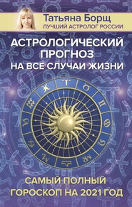 бесплатно читать книгу Астрологический прогноз на все случаи жизни. Самый полный гороскоп на 2021 год автора Татьяна Борщ