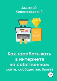 бесплатно читать книгу Как зарабатывать в интернете на собственном сайте, сообществе, блоге? автора Дмитрий Красноводский