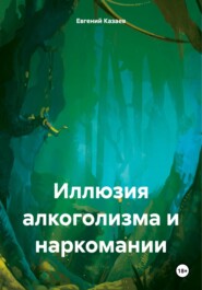 бесплатно читать книгу Иллюзия алкоголизма и наркомании автора Евгений Казаев