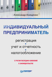 бесплатно читать книгу Индивидуальный предприниматель: регистрация, учет и отчетность, налогообложение автора Александр Анищенко