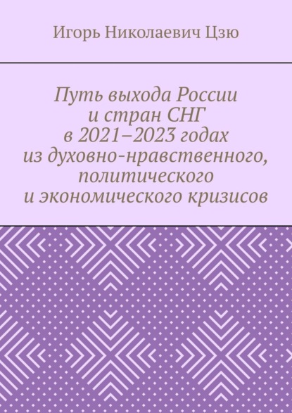 бесплатно читать книгу Путь выхода России и стран СНГ в 2021–2023 годах из духовно-нравственного, политического и экономического кризисов автора Игорь Цзю