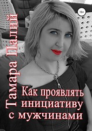 бесплатно читать книгу Как проявлять инициативу с мужчинами автора Тамара Палий