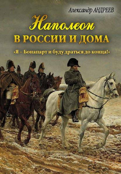 бесплатно читать книгу Наполеон в России и дома. «Я – Бонапарт и буду драться до конца!» автора Александр Андреев