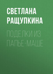 бесплатно читать книгу Поделки из папье-маше автора Светлана Ращупкина