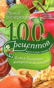 бесплатно читать книгу 100 рецептов блюд, богатых микроэлементами. Вкусно, полезно, душевно, целебно автора Ирина Вечерская